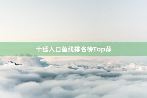十猛入口鱼线排名榜Top荐